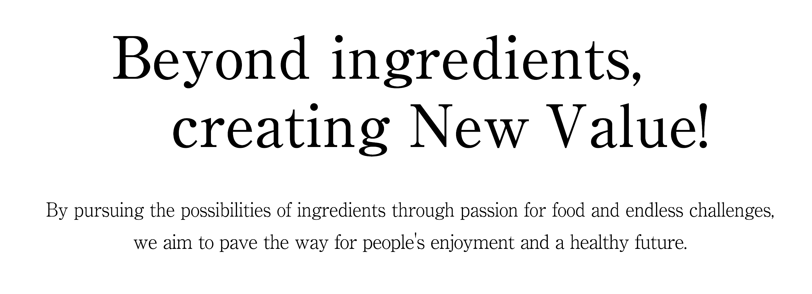 Our vision is to be a global corporate group that can contribute to society through creation of new food culture. We will strengthen our integrated functions of raw material procurement, processing/production and sales/distribution so that we can meet the changing needs of our customers.